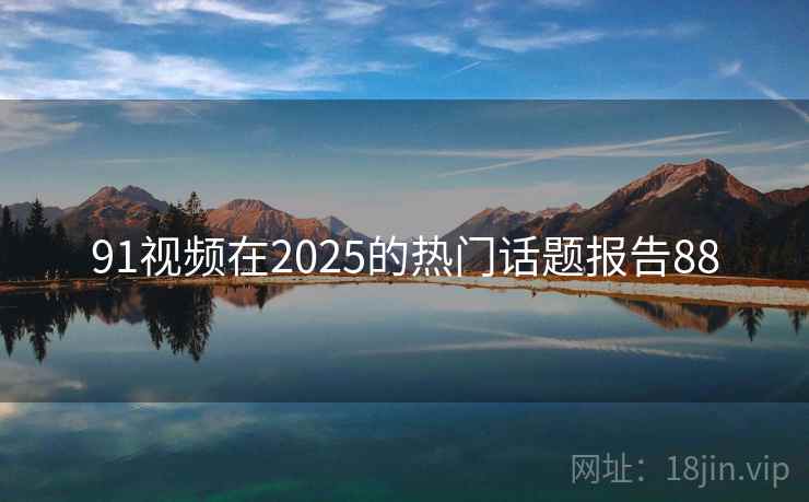 91视频在2025的热门话题报告88  第1张