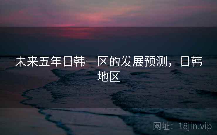 未来五年日韩一区的发展预测，日韩地区  第2张