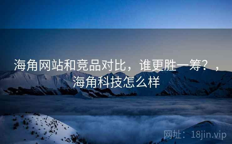 海角网站和竞品对比，谁更胜一筹？，海角科技怎么样  第2张