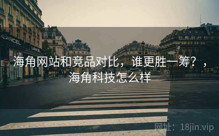 海角网站和竞品对比，谁更胜一筹？，海角科技怎么样  第1张