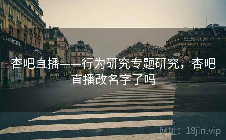 杏吧直播——行为研究专题研究，杏吧直播改名字了吗  第1张