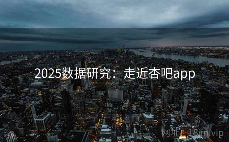 2025数据研究：走近杏吧app  第1张