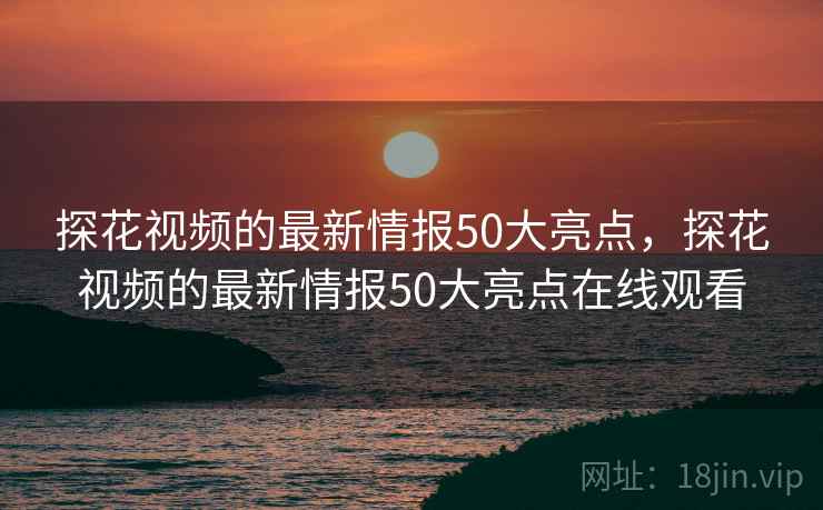 探花视频的最新情报50大亮点，探花视频的最新情报50大亮点在线观看  第1张