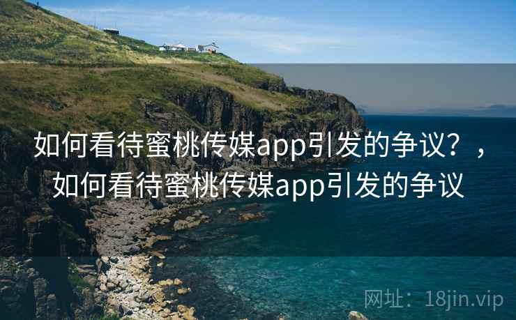 如何看待蜜桃传媒app引发的争议？，如何看待蜜桃传媒app引发的争议  第1张