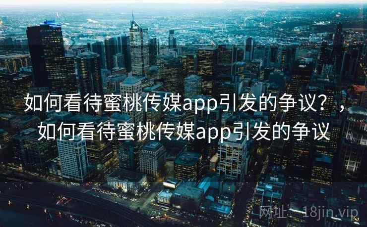 如何看待蜜桃传媒app引发的争议？，如何看待蜜桃传媒app引发的争议  第2张