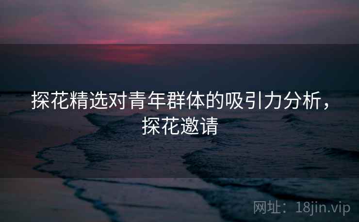 探花精选对青年群体的吸引力分析，探花邀请  第1张