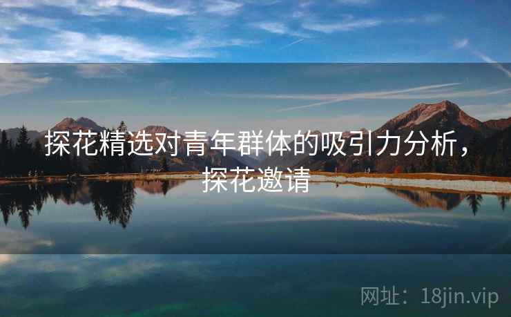 探花精选对青年群体的吸引力分析，探花邀请  第2张
