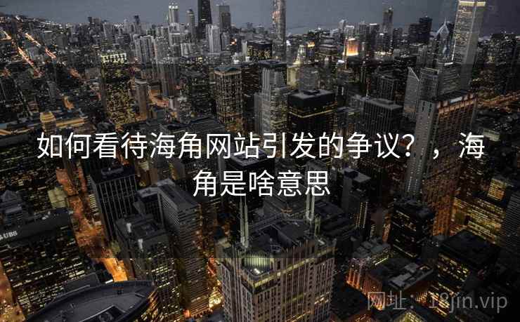 如何看待海角网站引发的争议？，海角是啥意思  第2张