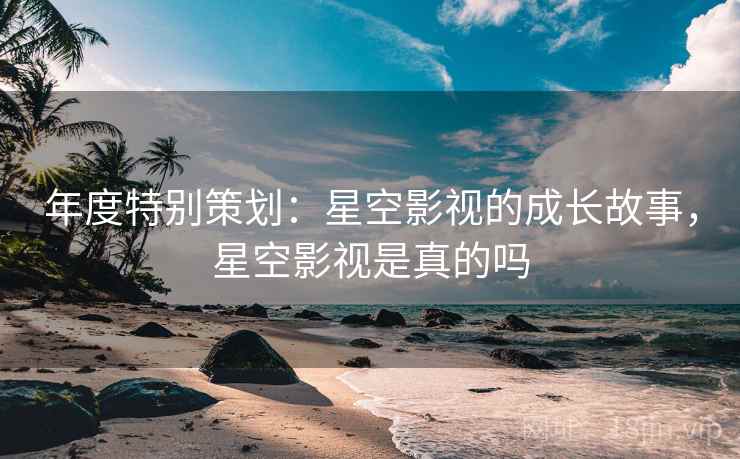 年度特别策划：星空影视的成长故事，星空影视是真的吗  第1张