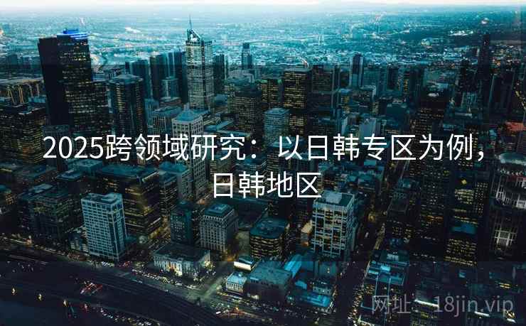 2025跨领域研究：以日韩专区为例，日韩地区  第1张