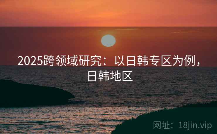 2025跨领域研究：以日韩专区为例，日韩地区  第2张