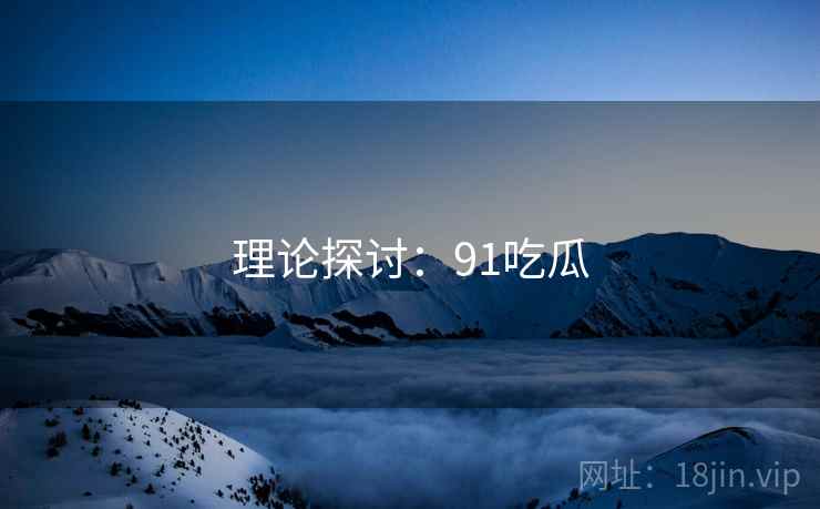 理论探讨：91吃瓜  第1张