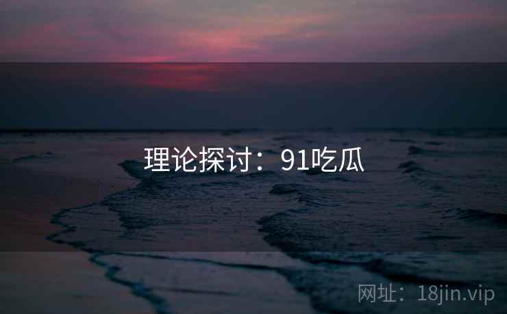 理论探讨：91吃瓜  第2张