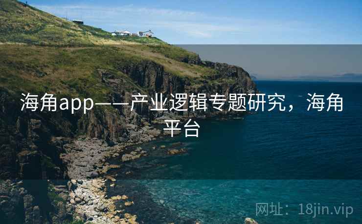 海角app——产业逻辑专题研究，海角平台  第2张
