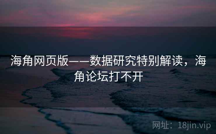 海角网页版——数据研究特别解读，海角论坛打不开  第1张