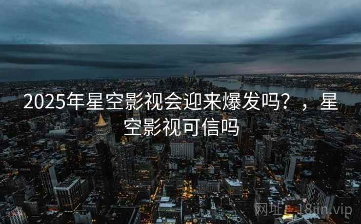 2025年星空影视会迎来爆发吗？，星空影视可信吗  第1张