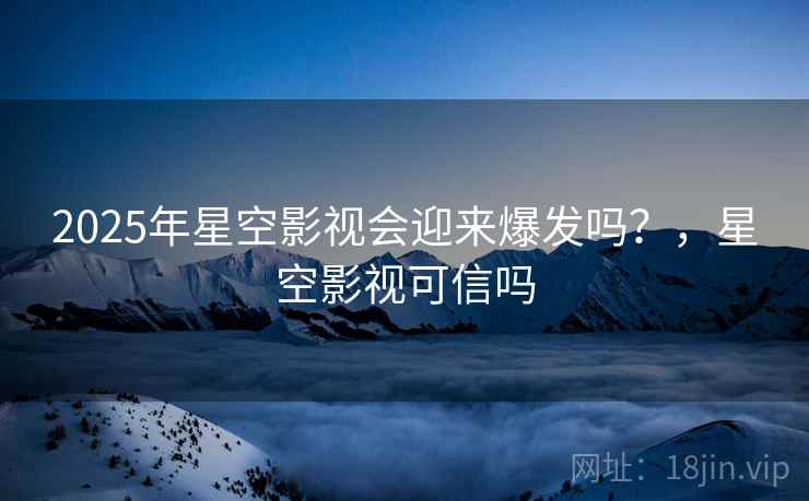 2025年星空影视会迎来爆发吗？，星空影视可信吗  第2张