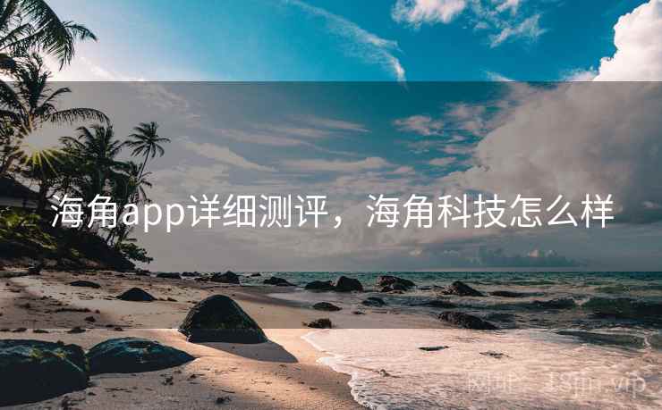 海角app详细测评，海角科技怎么样