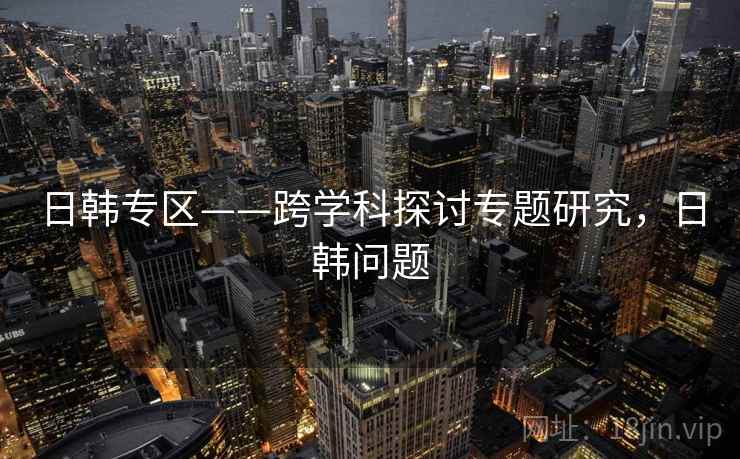 日韩专区——跨学科探讨专题研究，日韩问题