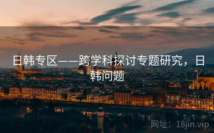 日韩专区——跨学科探讨专题研究，日韩问题