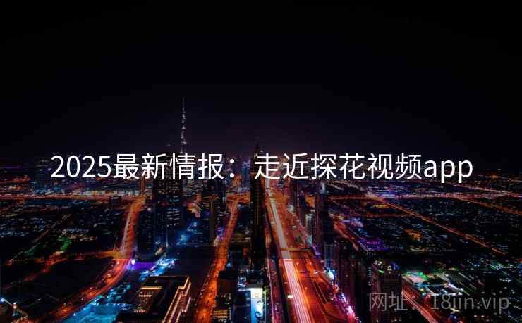2025最新情报：走近探花视频app  第2张