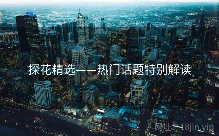 探花精选——热门话题特别解读  第1张