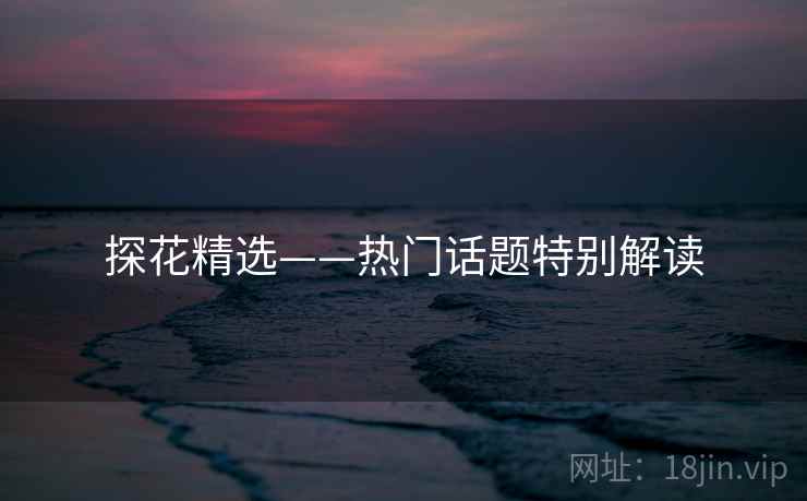 探花精选——热门话题特别解读  第2张