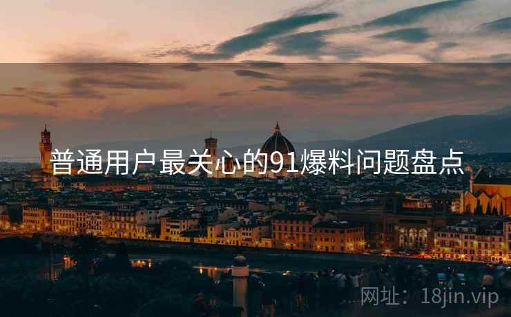 普通用户最关心的91爆料问题盘点  第2张