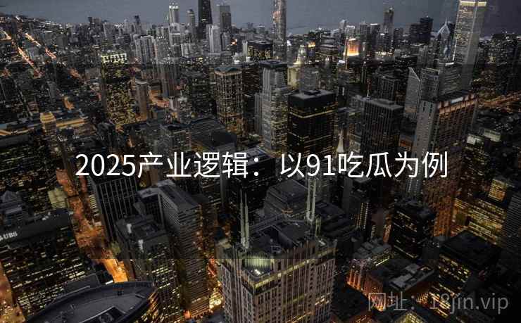 2025产业逻辑：以91吃瓜为例  第2张