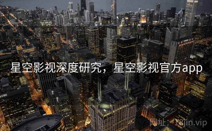 星空影视深度研究，星空影视官方app  第1张