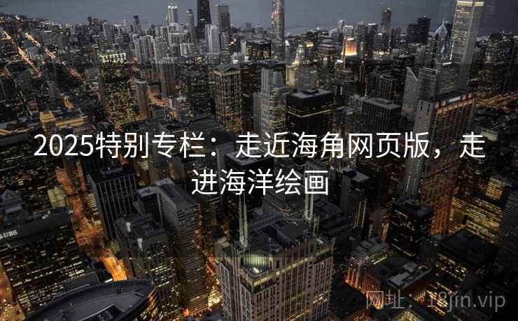 2025特别专栏：走近海角网页版，走进海洋绘画  第1张