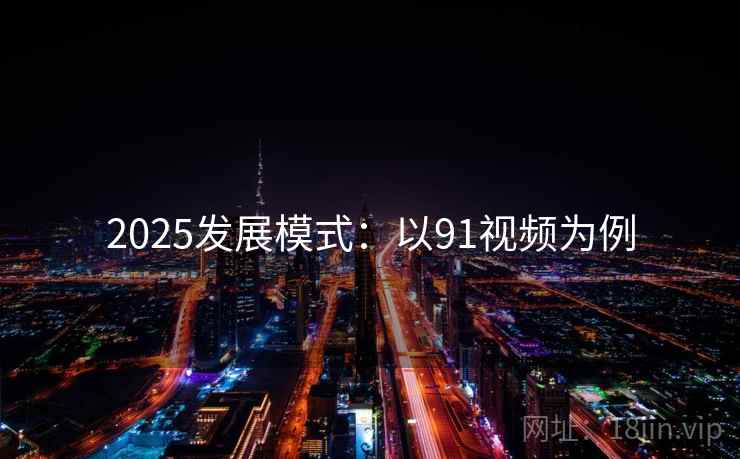 2025发展模式：以91视频为例  第2张