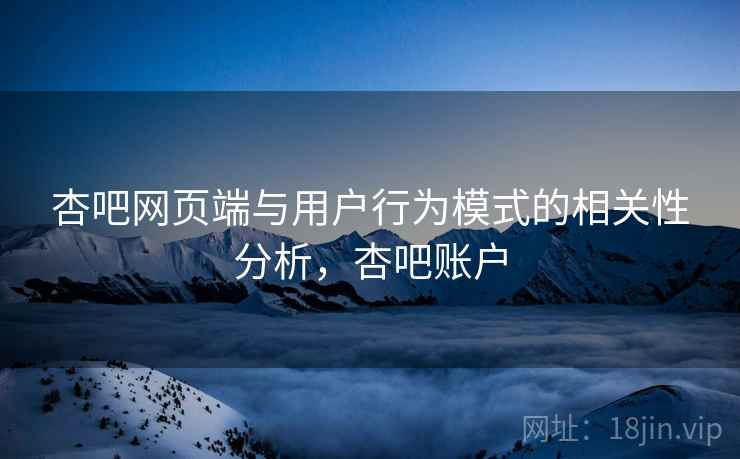 杏吧网页端与用户行为模式的相关性分析，杏吧账户  第1张
