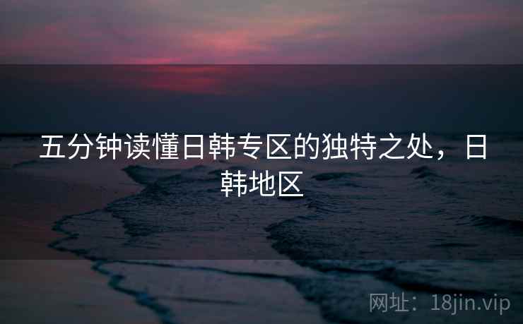 五分钟读懂日韩专区的独特之处，日韩地区  第1张