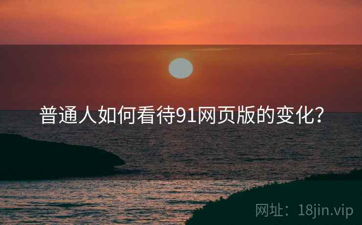 普通人如何看待91网页版的变化？  第2张