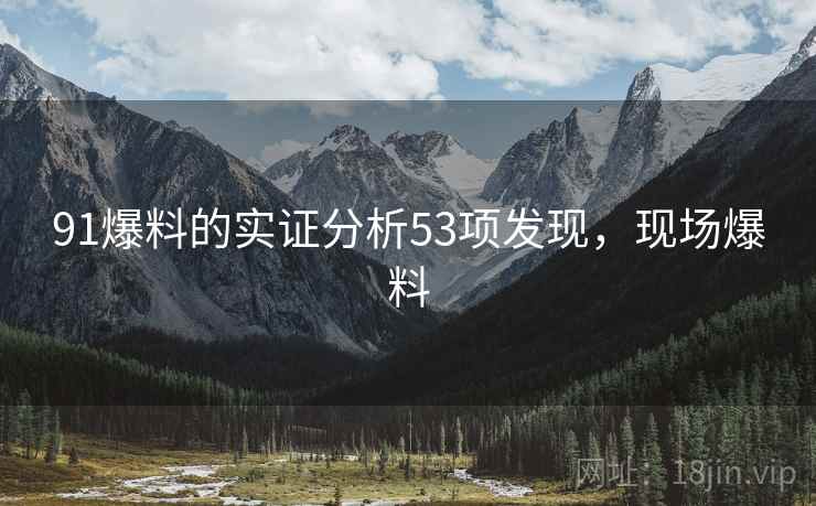 91爆料的实证分析53项发现，现场爆料  第2张