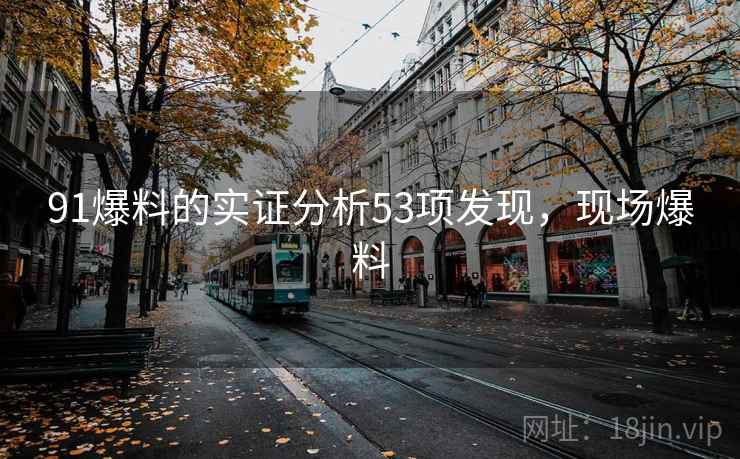91爆料的实证分析53项发现，现场爆料  第1张