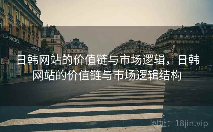 日韩网站的价值链与市场逻辑，日韩网站的价值链与市场逻辑结构  第1张