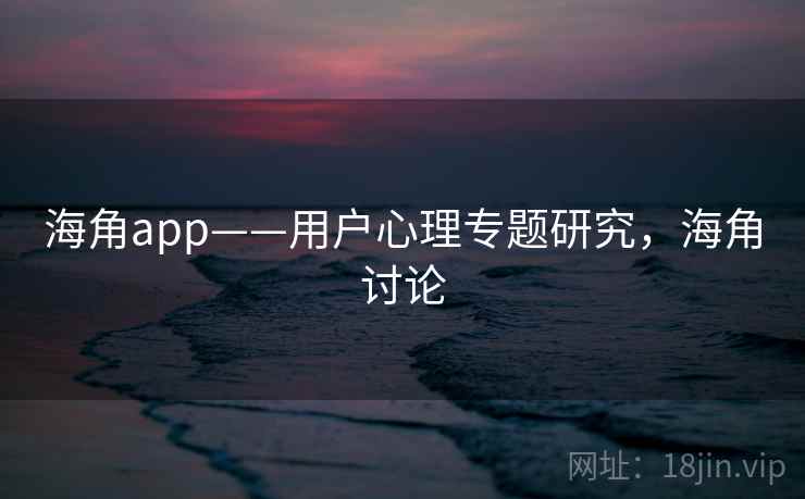 海角app——用户心理专题研究，海角讨论  第2张