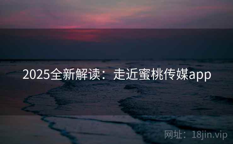 2025全新解读：走近蜜桃传媒app  第1张