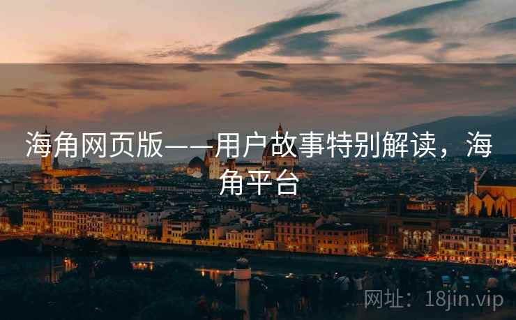 海角网页版——用户故事特别解读，海角平台  第2张
