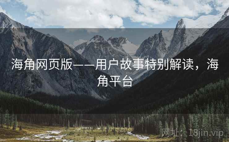 海角网页版——用户故事特别解读，海角平台  第1张