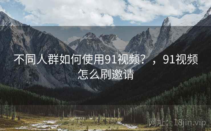 不同人群如何使用91视频？，91视频怎么刷邀请  第2张