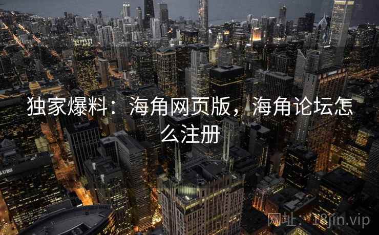 独家爆料：海角网页版，海角论坛怎么注册  第2张