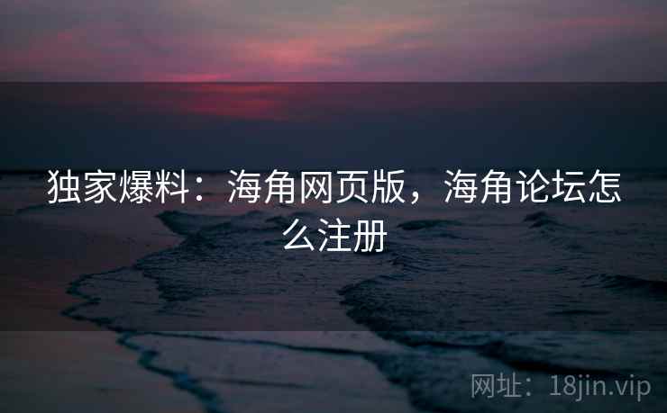 独家爆料：海角网页版，海角论坛怎么注册  第4张