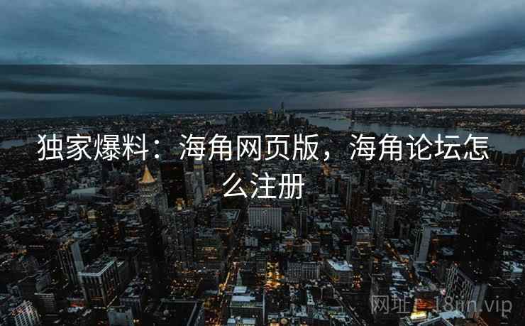 独家爆料：海角网页版，海角论坛怎么注册  第3张