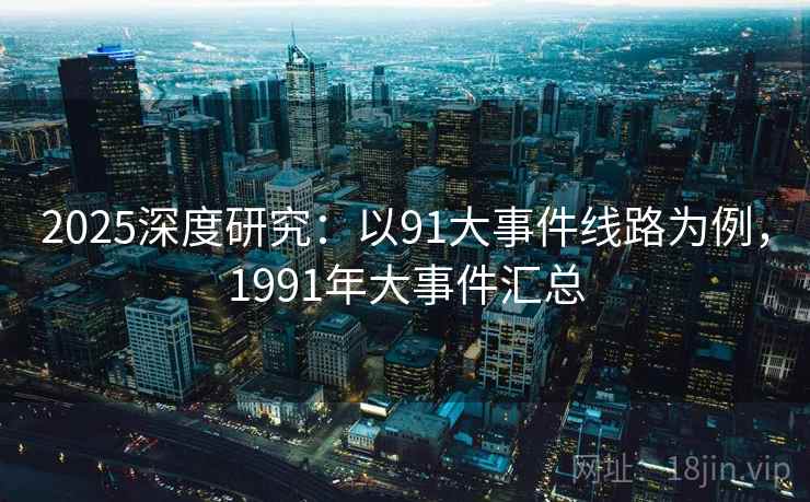 2025深度研究：以91大事件线路为例，1991年大事件汇总  第4张