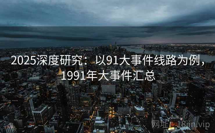 2025深度研究：以91大事件线路为例，1991年大事件汇总  第2张