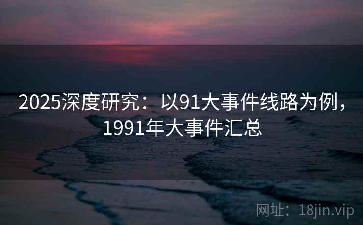 2025深度研究：以91大事件线路为例，1991年大事件汇总  第5张