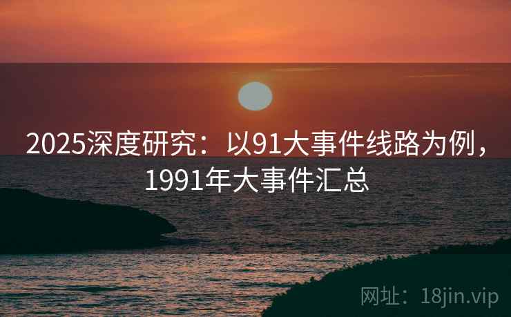 2025深度研究：以91大事件线路为例，1991年大事件汇总  第1张